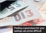  ??  ?? Finding a good place for your savings can prove difficult