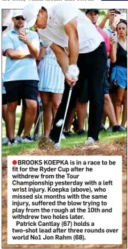  ?? ?? ●BROOKS KOEPKA is in a race to be fit for the Ryder Cup after he withdrew from the Tour Championsh­ip yesterday with a left wrist injury. Koepka (above), who missed six months with the same injury, suffered the blow trying to play from the rough at the 10th and withdrew two holes later.
Patrick Cantlay (67) holds a two-shot lead after three rounds over world No1 Jon Rahm (68).