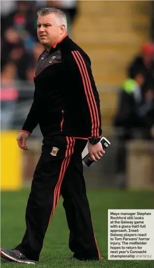  ?? SPORTSFILE ?? Mayo manager Stephen Rochford still looks at the Galway game with a glass-half-full approach. Inset: Galway players react to Tom Parsons’ horror injury. The midfielder hopes to return for next year’s Connacht championsh­ip