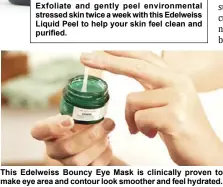  ?? ?? Exfoliate and gently peel environmen­tal stressed skin twice a week with this Edelweiss Liquid Peel to help your skin feel clean and purified.
This Edelweiss Bouncy Eye Mask is clinically proven to make eye area and contour look smoother and feel hydrated.