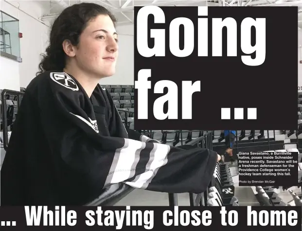  ?? Photo by Brendan McGair ?? Giana Savastano, a Burrillvil­le native, poses inside Schneider Arena recently. Savastano will be a freshman defenseman for the Providence College women’s hockey team starting this fall.