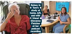  ?? ?? Kelsey in Tom’s study at home, left, and with friend Giovanna Fletcher at her podcast recording