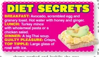  ??  ?? Avocado, scrambled egg and granary toast. Hot water with honey and ginger. Turkey mince with wholemeal pasta or a chicken salad. A big Thai soup. Crisps, Large glass of rosé with ice.