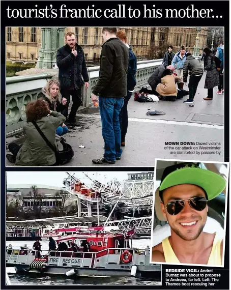  ??  ?? BEDSIDE VIGIL: Andrei Burnaz was about to propose to Andreea, far left. Left: The Thames boat rescuing her MOWN DOWN: Dazed victims of the car attack on Westminste­r are comforted by passers-by