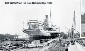  ?? PHOTO: LLSC ?? Railway-owned steamer, The Queen, built by Caird of Greenock in 1883 and scrapped in 1910, on the slipway in 1903.