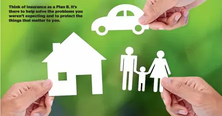  ?? ?? Think of insurance as a Plan B. It’s there to help solve the problems you weren’t expecting and to protect the things that matter to you.