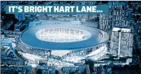  ??  ?? VISION OF THE FUTURE: How the new stadium could look IT’S BRIGHT HART LANE...