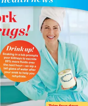  ??  ?? Drink up!
Soaking in a tub prompts your kidneys to excrete 89% more fluids over the next hour—so sip a tall glass of water after your soak to help you rehydrate.