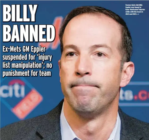  ?? AP ?? Former Mets GM Billy Eppler was found to have ‘fabricated’ injuries while with the team in 2022 and 2023.