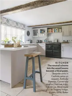  ??  ?? Kitchen the neutral scheme lets the wood beams become a focal point. Bespoke units in Cashmir, price on request, Anthony Downes. Curved top stool in Charcoal, £195, Cox &amp; Cox. Blind made in Tregony Indigo, £139m, GP&amp; J Baker