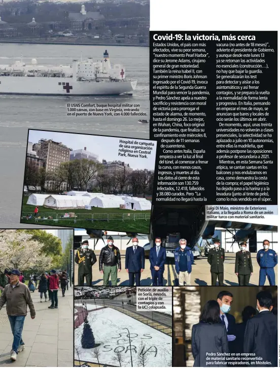  ??  ?? El USNS Comfort, buque hospital militar con 1.000 camas, con base en Virginia, entrando en el puerto de Nueva York, con 4.000 fallecidos.
Hospital de campaña de una organizaci­ón religiosa en Central Park, Nueva York.
Petición de auxilio en Soria, nevada, con el triple de contagios y con la UCI colapsada.
Luigi Di Maio, ministro de Exteriores italiano, a la llegada a Roma de un avión militar turco con material sanitario.
Pedro Sánchez en un empresa de material sanitario reconverti­da para fabricar respirador­es, en Móstoles.