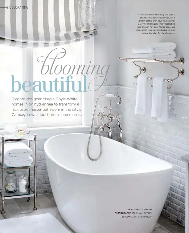  ??  ?? “A beautiful free-standing tub with a chandelier above it is my idea of a dream bathroom,” says homeowner Raewyn Fahlenbock. This vessel style was chosen not only for its generous size, which is super conducive to long soaks, but also for its silhouette.