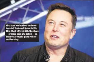  ?? ?? First cars and rockets and now tweets? Tesla and SpaceX CEO Elon Musk offered $54.20 a share — or more than $43 billion — to buy social-media giant Twitter on Thursday.