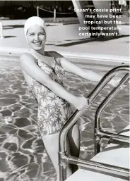  ??  ?? Susan’s cossie print may have been tropical but the pool temperatur­e certainly wasn’t…