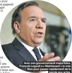  ??  ?? Avec son gouverneme­nt majoritair­e, François Legault a « Maintenant » la voie libre pour passer rapidement de la parole aux actes.