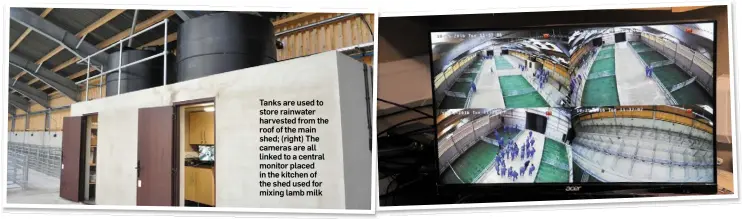  ??  ?? Tanks are used to store rainwater harvested from the roof of the main shed; (right) The cameras are all linked to a central monitor placed in the kitchen of the shed used for mixing lamb milk