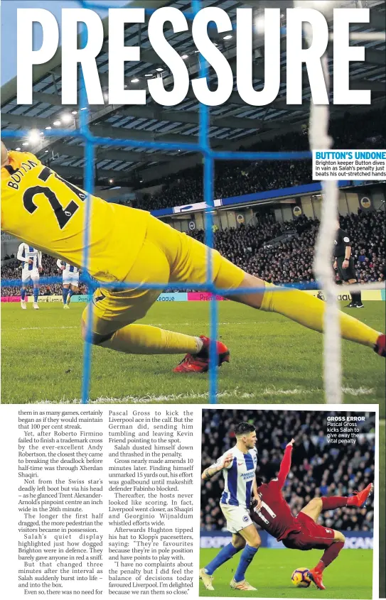  ??  ?? BUTTON’S UNDONE Brighton keeper Button dives in vain as Salah’s penalty just beats his out-stretched hands GROSS ERROR Pascal Gross kicks Salah to give away the vital penalty