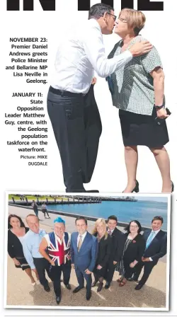  ?? Picture: MIKE DUGDALE ?? NOVEMBER 23: Premier Daniel Andrews greets Police Minister and Bellarine MP Lisa Neville in Geelong. JANUARY 11: State Opposition Leader Matthew Guy, centre, with the Geelong population taskforce on the waterfront.