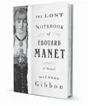  ?? ?? ‘The Lost Notebook of Édouard Manet’ By Maureen Gibbon
W.W. Norton
393 pages, $17.95