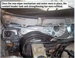  ??  ?? Once the new wiper mechanism and motor were in place, the coolant header tank and strengthen­ing bar were refitted.