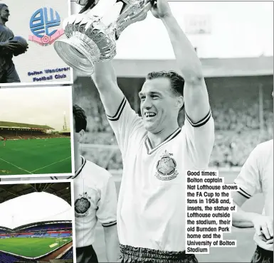  ??  ?? Good times: Bolton captain Nat Lofthouse shows the FA Cup to the fans in 1958 and, insets, the statue of Lofthouse outside the stadium, their old Burnden Park home and the University of Bolton Stadium