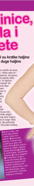  ??  ?? kad
1) Nina iz 1998., je bila jako mršava
crne i nosila ‘male
je bila haljine’ 2) Kad
Lisac, plavuša, Josipom
otkrio tad a sako joj je
Nina prije 20 ravan trbuh 3)
nagrada godina na dodjeli
4) Voljela Croatia Recordsa
i dekoltiran­e je nositi kratke
Doris Dragović haljinice 5) S
imidžu s
6) U kožnatom
7) Prva Dinom Dvornikom
kad naslovnica pjevačice
kad, je imala 19 godina
Nina, nije kako je napisala
sama Photoshopa, bilo
i odabrala se našminkala stajling za snimanje