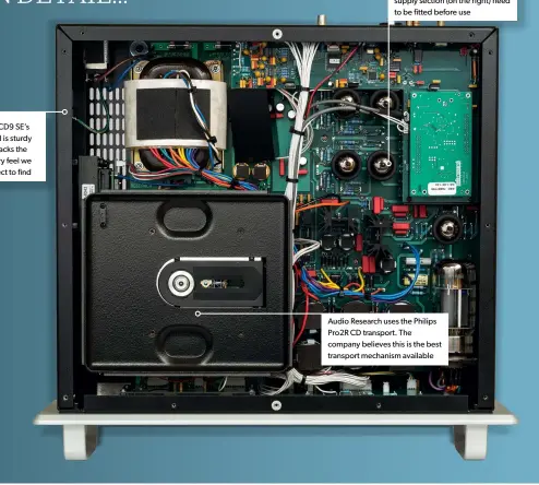  ??  ?? The CD9 SE’S build is sturdy but lacks the luxury feel we expect to find Note the set of four 6H30s valves in the output stage. These, along with the two valves in the power supply section (on the right) need to be fitted before use Audio Research uses the Philips Pro2r CD transport. The company believes this is the best transport mechanism available