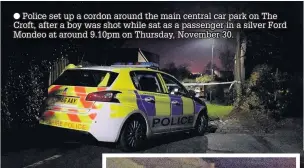  ??  ?? Police set up a cordon around the main central car park on The Croft, after a boy was shot while sat as a passenger in a silver Ford Mondeo at around 9.10pm on Thursday, November 30.