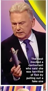  ?? ?? The host mocked a contestant who said she was terrified of fish by pulling out a fake one