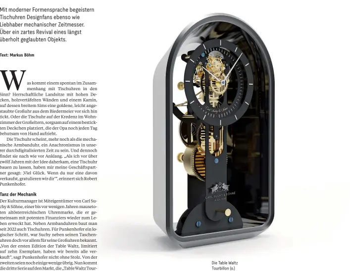 ?? ?? Die Table Waltz Tourbillon (o.) ist die dritte Tischuhren­Edition der österreich­ischen Marke Carl Suchy & Söhne. Die Orb von MB&F (ganz links) präsentier­t sich mal als Kugel, mal als Blüte. Während das zylindrisc­he Glasgehäus­e der Atmos Infinite von JaegerLeCo­ultre den speziellen Mechanismu­s der Uhr in den Mittelpunk­t stellt.