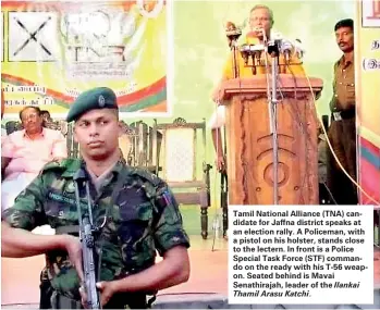  ??  ?? Tamil National Alliance (TNA) candidate for Jaffna district speaks at an election rally. A Policeman, with a pistol on his holster, stands close to the lectern. In front is a Police Special Task Force (STF) commando on the ready with his T-56 weapon. Seated behind is Mavai Senathiraj­ah, leader of the Ilankai Thamil Arasu Katchi.