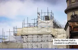  ??  ?? Derby Market Hall is cloaked in scaffoldin­g