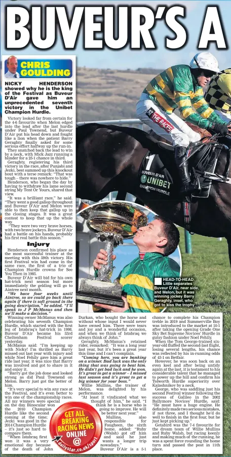  ??  ?? HEAD-TO-HEAD: Little separates Buveur D’Air, near side, and Melon, but it was winning jockey Barry Geraghty, inset, who got to kiss the trophy