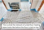  ?? ?? This is what the network of underfloor heating pipes looks like before the floor is laid on top