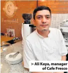  ??  ?? > Ali Kaya, manager of Cafe Fresco