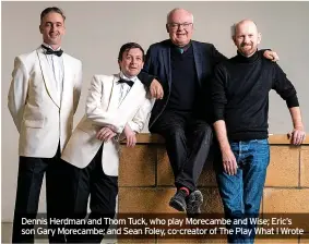 ?? ?? Dennis Herdman and Thom Tuck, who play Morecambe and Wise; Eric’s son Gary Morecambe; and Sean Foley, co-creator of The Play What I Wrote