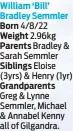  ?? ?? William ‘Bill’ Bradley Semmler Born 4/8/22
Weight 2.96kg
Parents Bradley & Sarah Semmler
Siblings Eloise (3yrs) & Henry (1yr)
Grandparen­ts Greg & Lynne Semmler, Michael & Annabel Kenny all of Gilgandra.