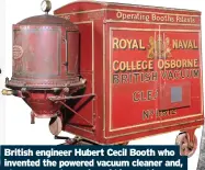  ??  ?? British engineer Hubert Cecil Booth who invented the powered vacuum cleaner and, above, an early version of his machine