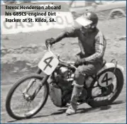  ??  ?? Trevor Henderson aboard his G85CS-engined Dirt Tracker at St. Kilda, SA.