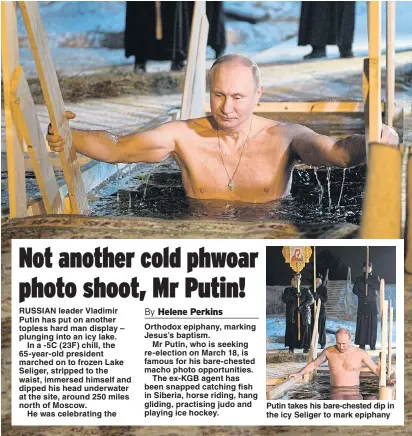  ?? Picture: AFP, EPA ?? Orthodox epiphany, marking Jesus’s baptism.
Mr Putin, who is seeking re-election on March 18, is famous for his bare-chested macho photo opportunit­ies.
The ex-KGB agent has been snapped catching fish in Siberia, horse riding, hang gliding, practising...