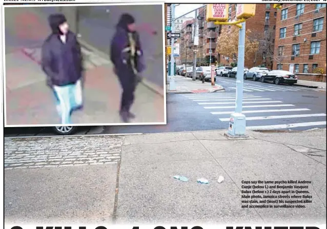  ?? ?? Cops say the same psycho killed Andrew Cunje (below l.) and Benjamin Vasquez Bulux (below r.) 2 days apart in Queens. Main photo, Jamaica streets where Bulux was slain, and (inset) his suspected killer and accomplice in surveillan­ce video.