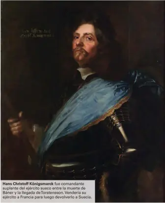  ??  ?? Hans Christoff Königsmarc­k fue comandante suplente del ejército sueco entre la muerte de Báner y la llegada deTorstens­son. Vendería su ejército a Francia para luego devolverlo a Suecia.