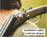  ??  ?? ‘Grandfathe­r’s rights’ could save old guns