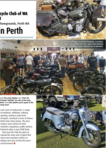  ??  ?? ABOVE The main display. RIGHT 1960 3TA Triumph ‘Bathtub’ for sale at the Swap Meet. BELOW BSA Spitfire up for grabs at the swap meet. ABOVE Steve de Mol’s XA Harley Davidson, a wartime copy of the German flat twin. Only a few hundred were ever made. Only two are in Australia.