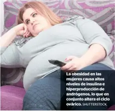  ?? SHUTTERSTO­CK. ?? La obesidad en las mujeres causa altos niveles de insulina e hiperprodu­cción de andrógenos, lo que en conjunto altera el ciclo ovárico.