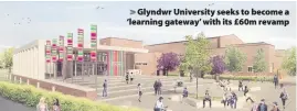  ??  ?? &gt; Glyndwr University seeks to become a ‘learning gateway’ with its £60m revamp