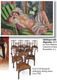  ??  ?? Odalisque with Magnolias, 1923, by Henri Matisse, is a favorite of David Rockefelle­r, Jr’s. A set of 10 George III mahogany dining chairs, circa 1765.