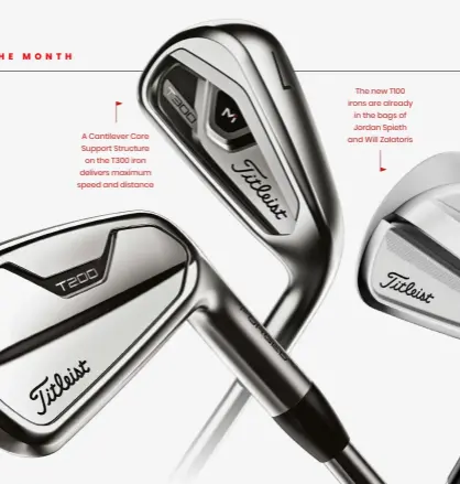  ??  ?? A Cantilever Core Support Structure on the T300 iron delivers maximum speed and distance
The new T100 irons are already in the bags of Jordan Spieth and Will Zalatoris