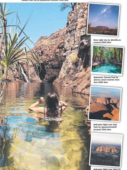  ??  ?? Swimming at Maguk, Kakadu by @lisahnl received 7200 likes Uluru night sky by @bmillar.au receive received 8300 likes Mataranka Thermal Pool by @savvy_social received more than 8300 likes Helicopter flight over Kata Kt Tjuta by @jasoncharl­eshill received 7000 likes Helicopter flight over Uluru by @shaun_jeffers had 7500 likes