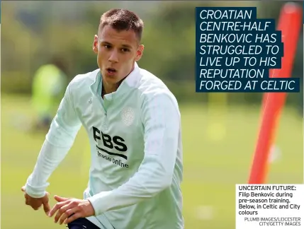  ?? PLUMB IMAGES/LEICESTER CITY/GETTY IMAGES ?? UNCERTAIN FUTURE: Filip Benkovic during pre-season training. Below, in Celtic and City colours